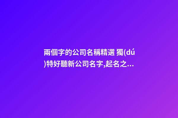 兩個字的公司名稱精選 獨(dú)特好聽新公司名字,起名之家